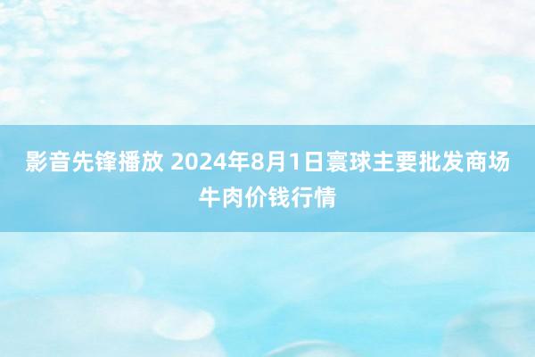 影音先锋播放 2024年8月1日寰球主要批发商场牛肉价钱行情