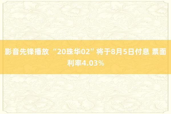 影音先锋播放 “20珠华02”将于8月5日付息 票面利率4.03%