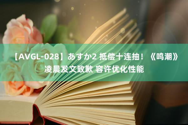 【AVGL-028】あすか2 抵偿十连抽!《鸣潮》凌晨发文致歉 容许优化性能