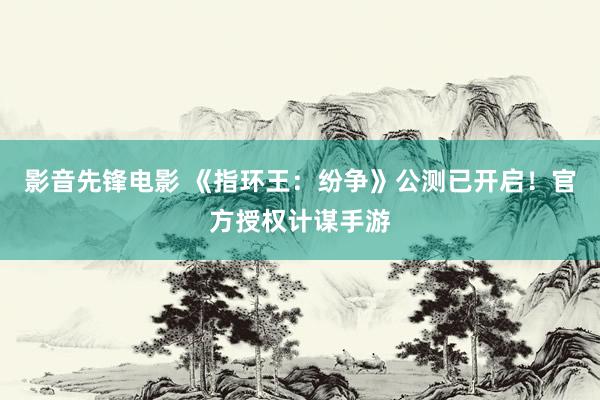 影音先锋电影 《指环王:纷争》公测已开启!官方授权计谋手游