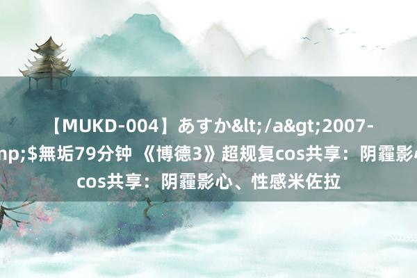 【MUKD-004】あすか</a>2007-09-13無垢&$無垢79分钟 《博德3》超规复cos共享:阴霾影心、性感米佐拉