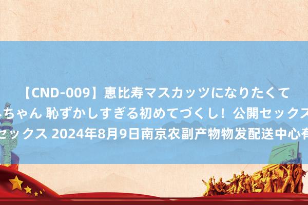 【CND-009】恵比寿マスカッツになりたくてAVデビューしたあみちゃん 恥ずかしすぎる初めてづくし!公開セックス 2024年8月9日南京农副产物物发配送中心有限公司价钱行情