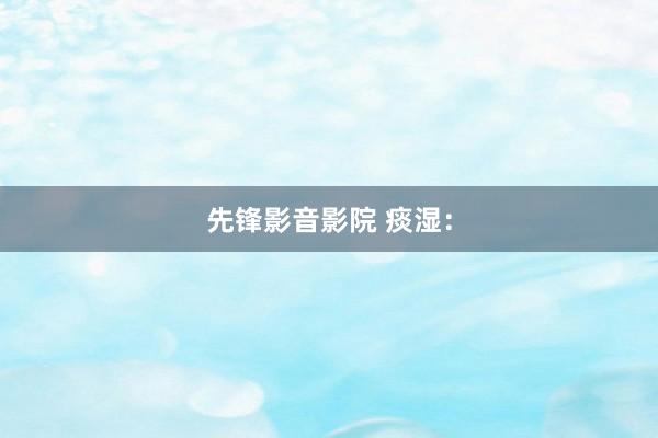 先锋影音影院 痰湿: