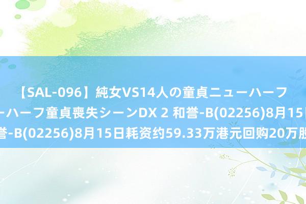 【SAL-096】純女VS14人の童貞ニューハーフ 二度と見れないニューハーフ童貞喪失シーンDX 2 和誉-B(02256)8月15日耗资约59.33万港元回购20万股