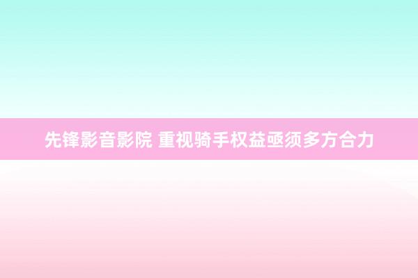 先锋影音影院 重视骑手权益亟须多方合力