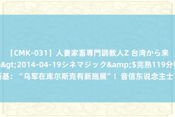 【CMK-031】人妻家畜専門調教人Z 台湾から来た生贄女</a>2014-04-19シネマジック&$完熟119分钟 泽连斯基：“乌军在库尔斯克有新施展”！音信东说念主士：好意思英向乌军提供库尔斯克卫星图像