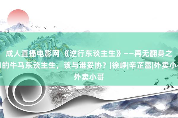成人直播电影网 《逆行东谈主生》——再无翻身之日的牛马东谈主生，该与谁妥协？|徐峥|辛芷蕾|外卖小哥