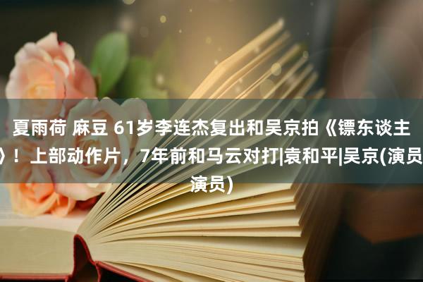 夏雨荷 麻豆 61岁李连杰复出和吴京拍《镖东谈主》！上部动作片，7年前和马云对打|袁和平|吴京(演员)