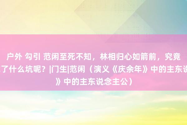 户外 勾引 范闲至死不知，林相归心如箭前，究竟给庆帝挖了什么坑呢？|门生|范闲（演义《庆余年》中的主东说念主公）