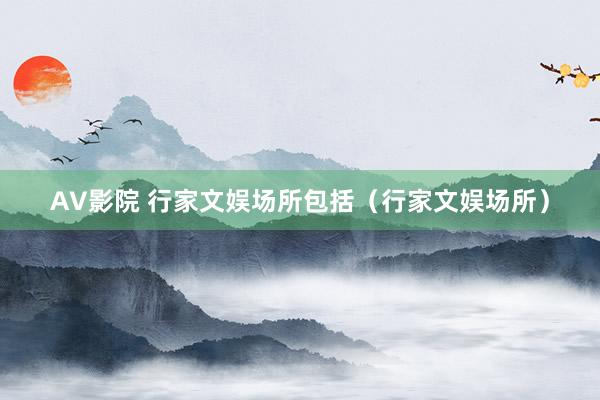 AV影院 行家文娱场所包括（行家文娱场所）