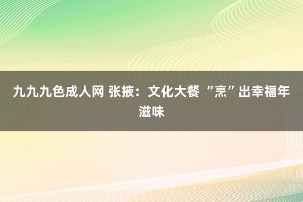 九九九色成人网 张掖：文化大餐 “烹”出幸福年滋味