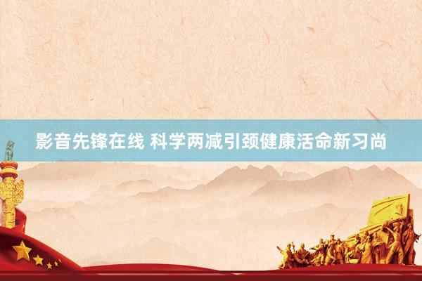 影音先锋在线 科学两减引颈健康活命新习尚