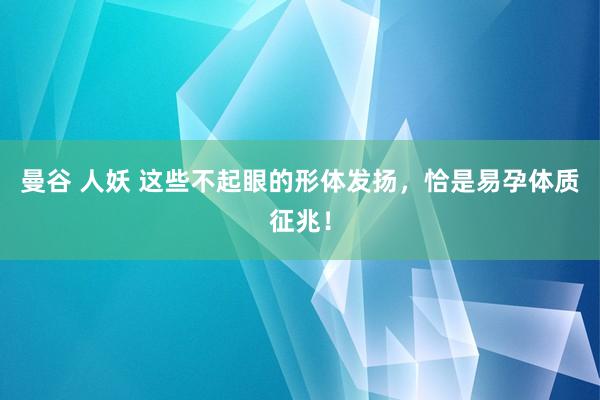 曼谷 人妖 这些不起眼的形体发扬，恰是易孕体质征兆！