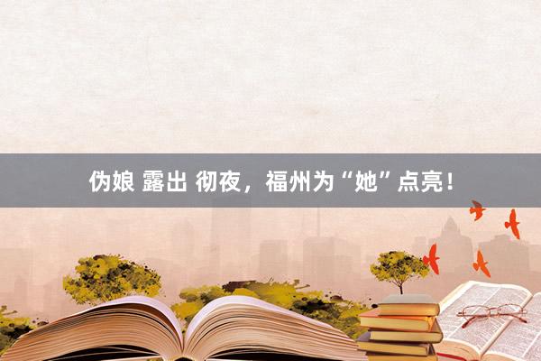 伪娘 露出 彻夜，福州为“她”点亮！