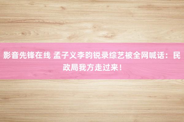影音先锋在线 孟子义李昀锐录综艺被全网喊话：民政局我方走过来！