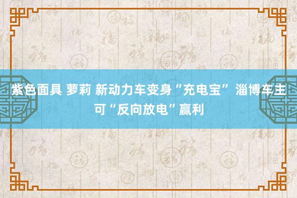 紫色面具 萝莉 新动力车变身“充电宝” 淄博车主可“反向放电”赢利