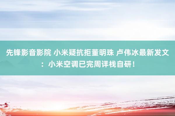 先锋影音影院 小米疑抗拒董明珠 卢伟冰最新发文：小米空调已完周详栈自研！