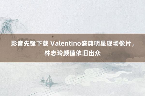 影音先锋下载 Valentino盛典明星现场像片，林志玲颜值依旧出众
