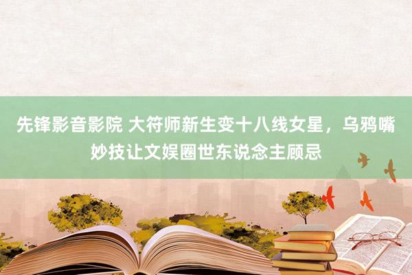 先锋影音影院 大符师新生变十八线女星，乌鸦嘴妙技让文娱圈世东说念主顾忌