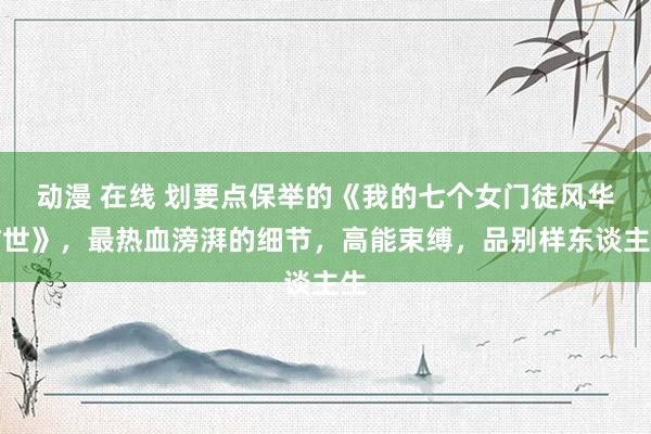 动漫 在线 划要点保举的《我的七个女门徒风华旷世》，最热血滂湃的细节，高能束缚，品别样东谈主生