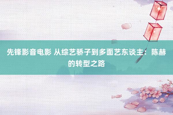 先锋影音电影 从综艺骄子到多面艺东谈主：陈赫的转型之路