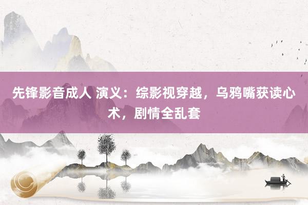 先锋影音成人 演义：综影视穿越，乌鸦嘴获读心术，剧情全乱套