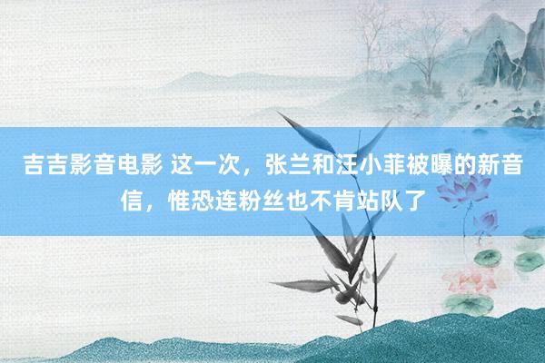 吉吉影音电影 这一次，张兰和汪小菲被曝的新音信，惟恐连粉丝也不肯站队了