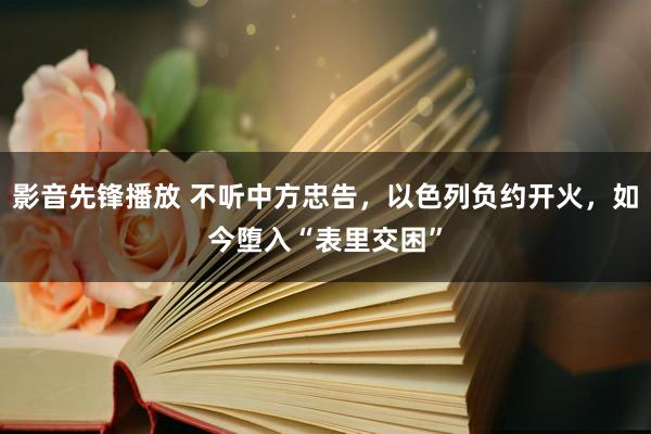 影音先锋播放 不听中方忠告，以色列负约开火，如今堕入“表里交困”