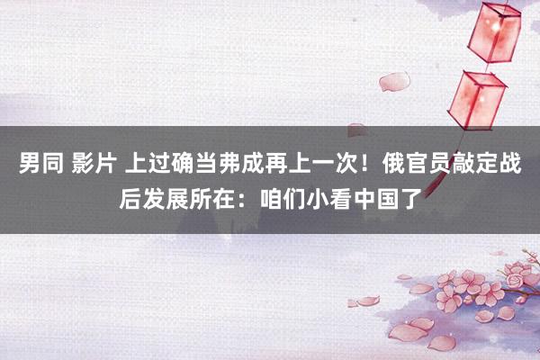 男同 影片 上过确当弗成再上一次！俄官员敲定战后发展所在：咱们小看中国了