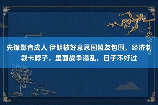 先锋影音成人 伊朗被好意思国盟友包围，经济制裁卡脖子，里面战争添乱，日子不好过