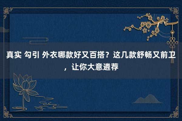 真实 勾引 外衣哪款好又百搭？这几款舒畅又前卫，让你大意遴荐