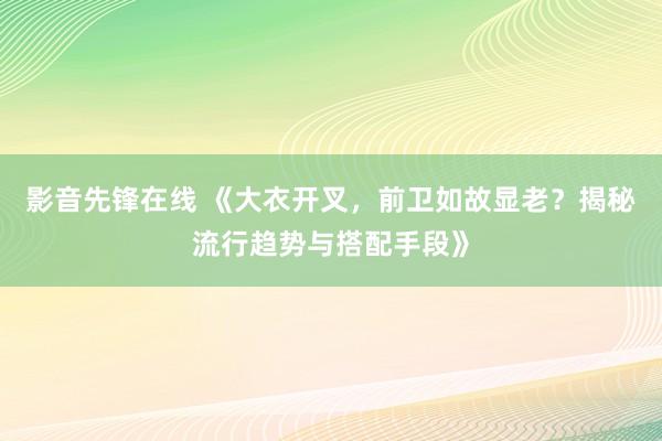 影音先锋在线 《大衣开叉，前卫如故显老？揭秘流行趋势与搭配手段》