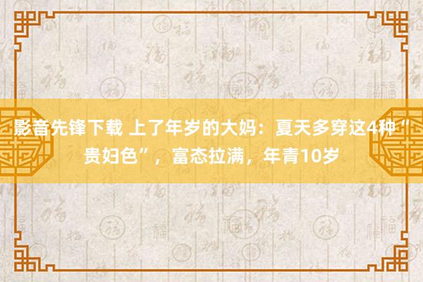 影音先锋下载 上了年岁的大妈：夏天多穿这4种“贵妇色”，富态拉满，年青10岁