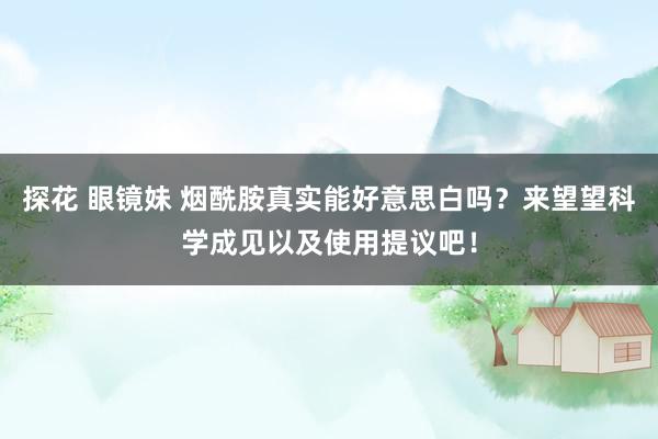 探花 眼镜妹 烟酰胺真实能好意思白吗？来望望科学成见以及使用提议吧！