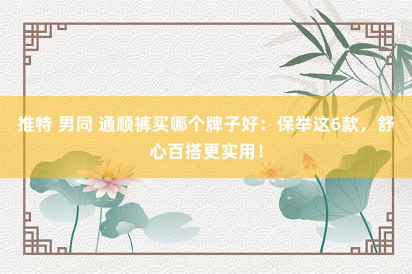 推特 男同 通顺裤买哪个牌子好：保举这6款，舒心百搭更实用！