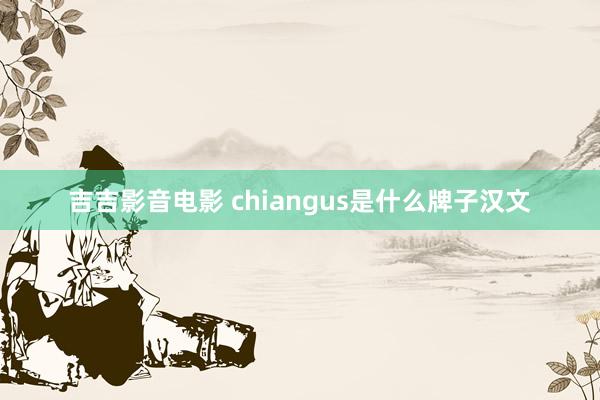 吉吉影音电影 chiangus是什么牌子汉文
