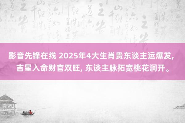 影音先锋在线 2025年4大生肖贵东谈主运爆发， 吉星入命财官双旺， 东谈主脉拓宽桃花洞开。