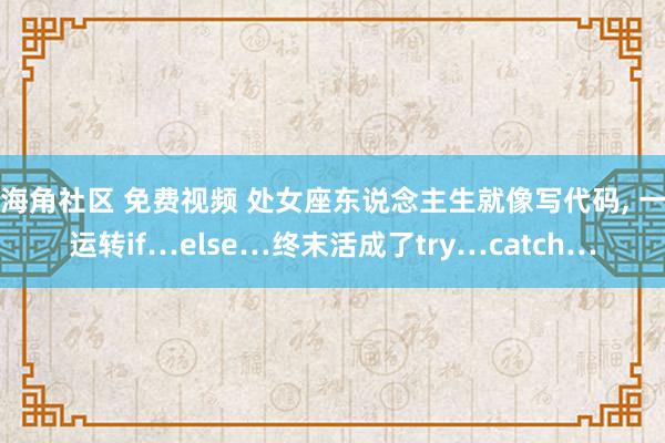 海角社区 免费视频 处女座东说念主生就像写代码， 一运转if…else…终末活成了try…catch…