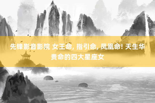 先锋影音影院 女王命， 指引命， 凤凰命! 天生华贵命的四大星座女