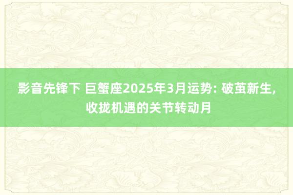 影音先锋下 巨蟹座2025年3月运势: 破茧新生， 收拢机遇的关节转动月