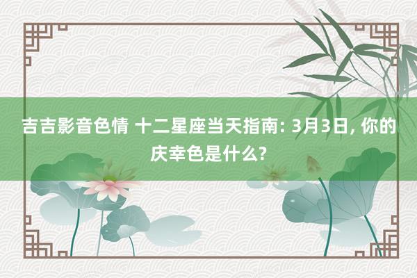 吉吉影音色情 十二星座当天指南: 3月3日， 你的庆幸色是什么?
