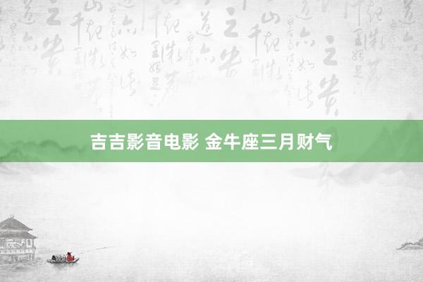 吉吉影音电影 金牛座三月财气