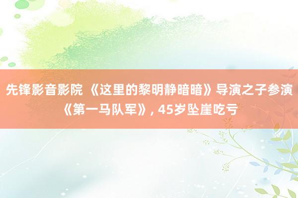先锋影音影院 《这里的黎明静暗暗》导演之子参演《第一马队军》， 45岁坠崖吃亏