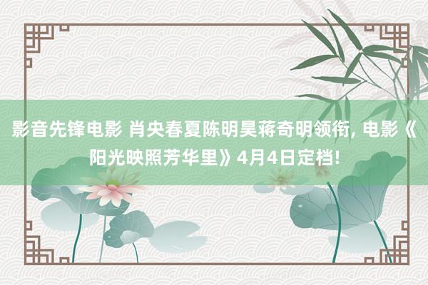 影音先锋电影 肖央春夏陈明昊蒋奇明领衔， 电影《阳光映照芳华里》4月4日定档!