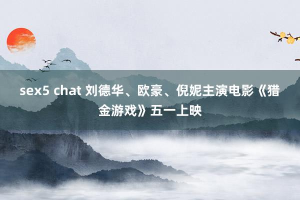 sex5 chat 刘德华、欧豪、倪妮主演电影《猎金游戏》五一上映