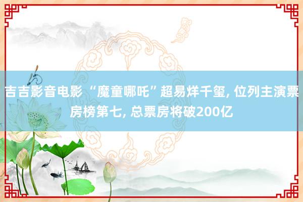 吉吉影音电影 “魔童哪吒”超易烊千玺， 位列主演票房榜第七， 总票房将破200亿