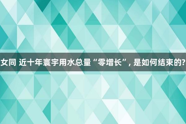 女同 近十年寰宇用水总量“零增长”， 是如何结束的?