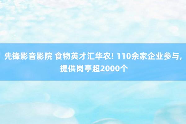 先锋影音影院 食物英才汇华农! 110余家企业参与， 提供岗亭超2000个