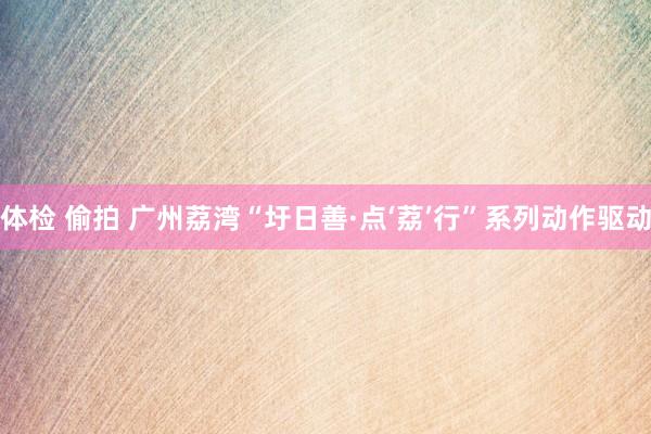 体检 偷拍 广州荔湾“圩日善·点‘荔’行”系列动作驱动