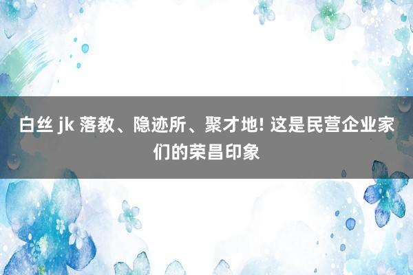 白丝 jk 落教、隐迹所、聚才地! 这是民营企业家们的荣昌印象